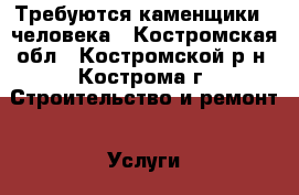 Требуются каменщики 2 человека - Костромская обл., Костромской р-н, Кострома г. Строительство и ремонт » Услуги   